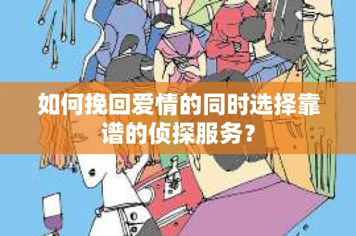 如何挽回爱情的同时选择靠谱的侦探服务? 如何挽回爱情的同时选择靠谱的侦探服务?