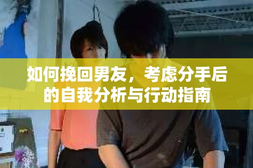 如何挽回男友,考虑分手后的自我分析与行动指南 如何挽回男友,考虑分手后的自我分析与行动指南