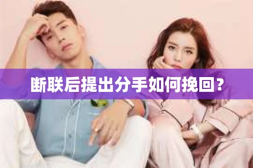 断联后提出分手如何挽回？