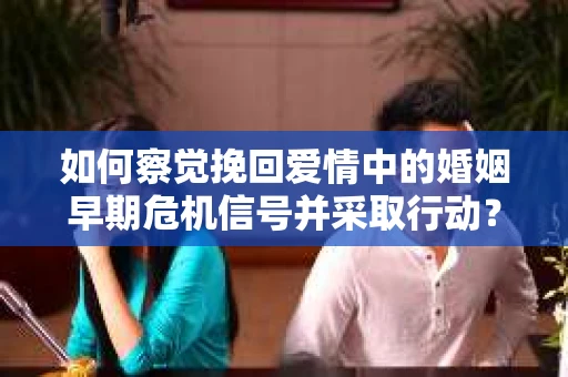 如何察觉挽回爱情中的婚姻早期危机信号并采取行动？