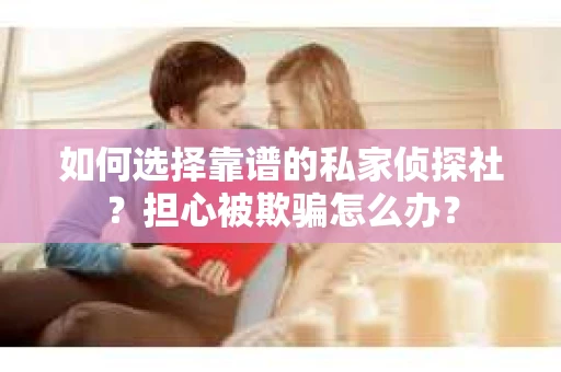 如何选择靠谱的私家侦探社？担心被欺骗怎么办？