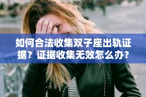 如何合法收集双子座出轨证据？证据收集无效怎么办？