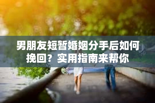 男朋友短暂婚姻分手后如何挽回？实用指南来帮你