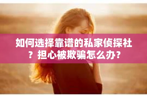如何选择靠谱的私家侦探社？担心被欺骗怎么办？