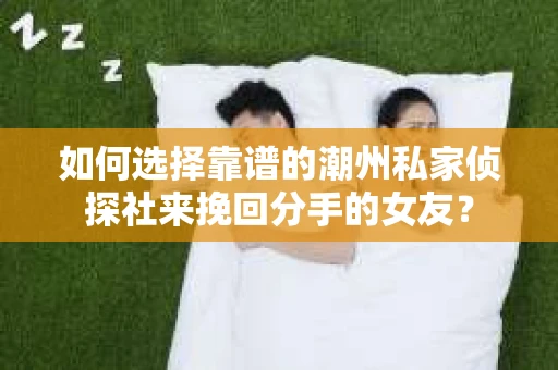 如何选择靠谱的潮州私家侦探社来挽回分手的女友? 如何选择靠谱的潮州私家侦探社来挽回分手的女友?