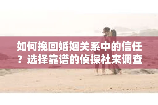 如何挽回婚姻关系中的信任？选择靠谱的侦探社来调查双方出轨怎么办？