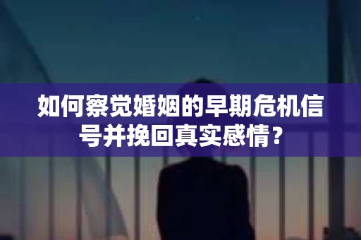如何察觉婚姻的早期危机信号并挽回真实感情？