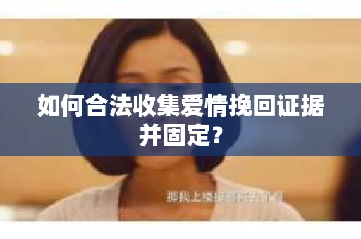 如何合法收集爱情挽回证据并固定？