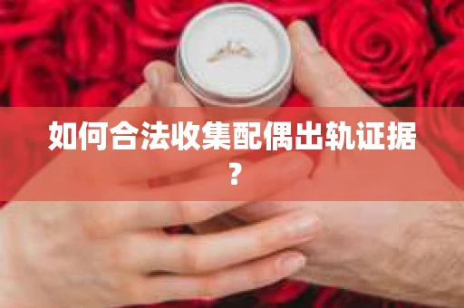 如何合法收集配偶出轨证据? 如何合法收集配偶出轨证据?