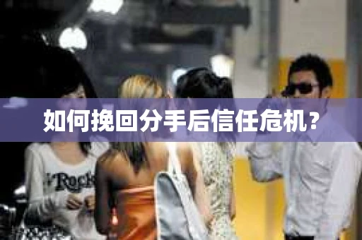 如何挽回分手后信任危机？