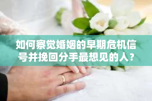 如何察觉婚姻的早期危机信号并挽回分手最想见的人？
