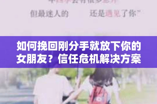 如何挽回刚分手就放下你的女朋友？信任危机解决方案