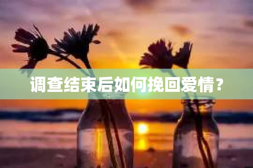 调查结束后如何挽回爱情? 调查结束后如何挽回爱情?