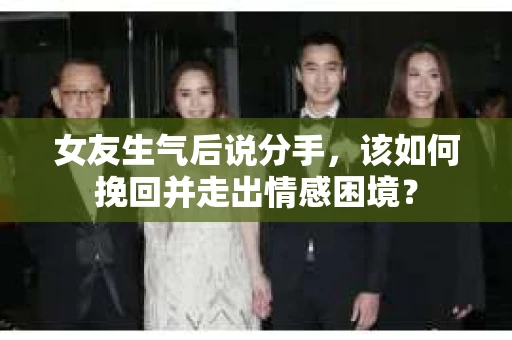 女友生气后说分手，该如何挽回并走出情感困境？