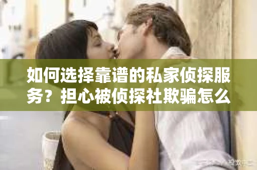 如何选择靠谱的私家侦探服务？担心被侦探社欺骗怎么办？