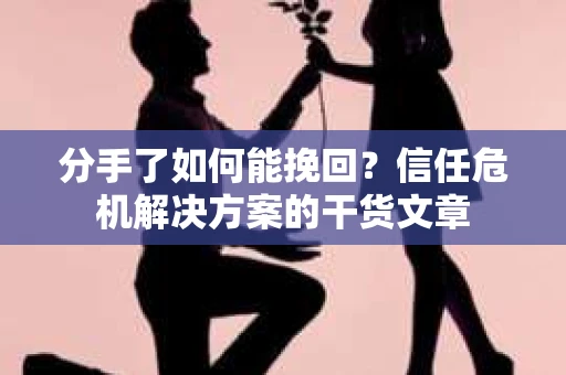 分手了如何能挽回？信任危机解决方案的干货文章