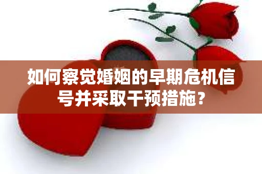 如何察觉婚姻的早期危机信号并采取干预措施？