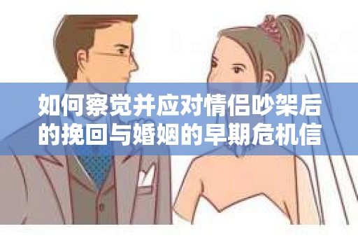 如何察觉并应对情侣吵架后的挽回与婚姻的早期危机信号？
