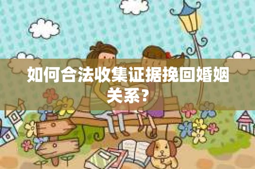 如何合法收集证据挽回婚姻关系？