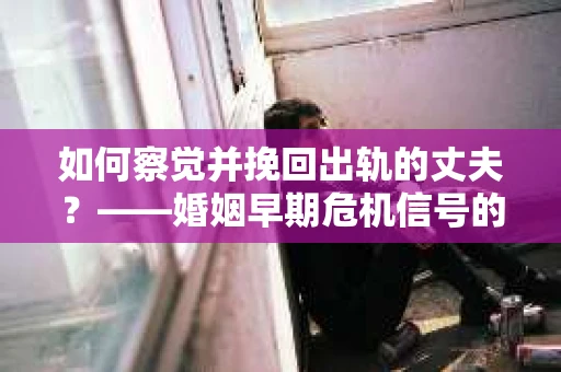 如何察觉并挽回出轨的丈夫？——婚姻早期危机信号的识别与应对