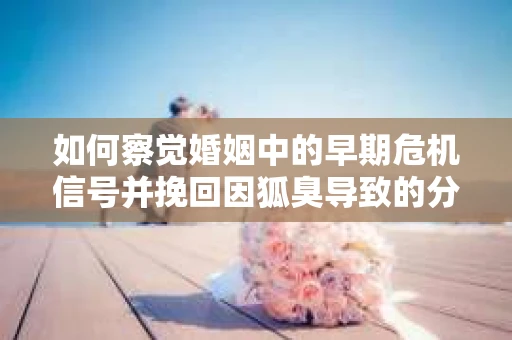 如何察觉婚姻中的早期危机信号并挽回因狐臭导致的分手？