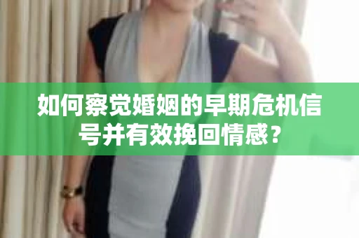 如何察觉婚姻的早期危机信号并有效挽回情感？