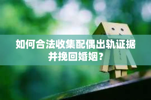 如何合法收集配偶出轨证据并挽回婚姻？