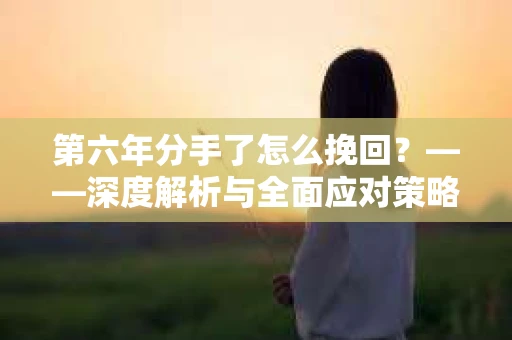 第六年分手了怎么挽回？——深度解析与全面应对策略