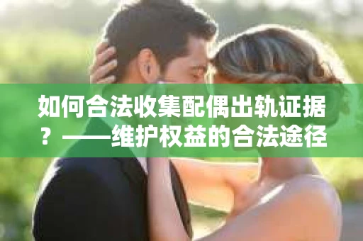 如何合法收集配偶出轨证据？——维护权益的合法途径