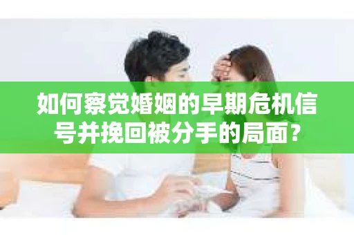 如何察觉婚姻的早期危机信号并挽回被分手的局面？