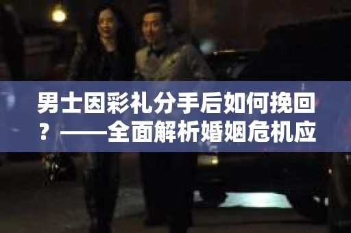 男士因彩礼分手后如何挽回？——全面解析婚姻危机应对策略
