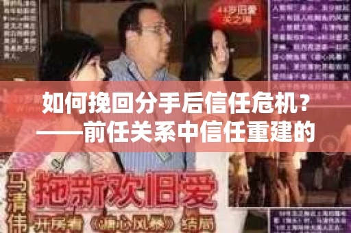 如何挽回分手后信任危机？——前任关系中信任重建的实用指南