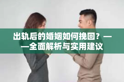 出轨后的婚姻如何挽回？——全面解析与实用建议