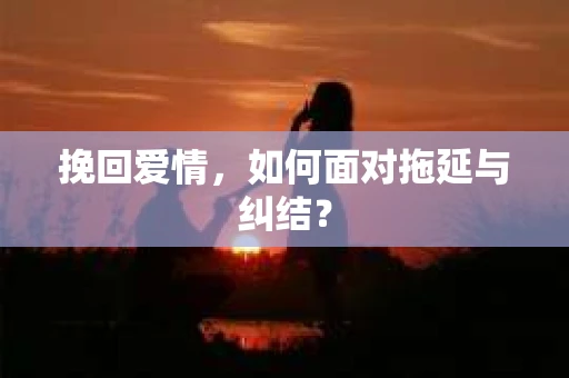 挽回爱情，如何面对拖延与纠结？