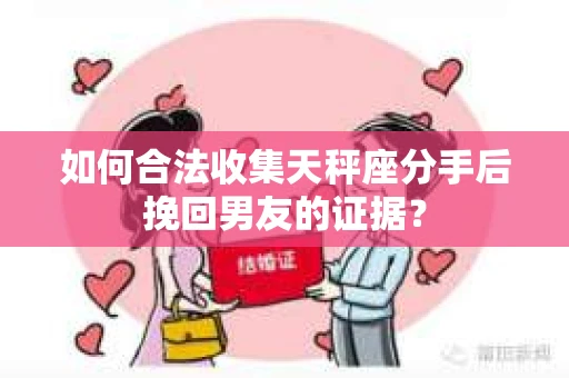 如何合法收集天秤座分手后挽回男友的证据？