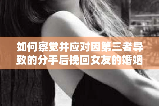如何察觉并应对因第三者导致的分手后挽回女友的婚姻危机信号？