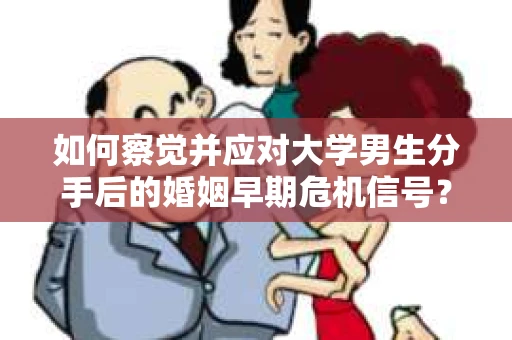 如何察觉并应对大学男生分手后的婚姻早期危机信号？