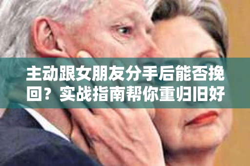 主动跟女朋友分手后能否挽回？实战指南帮你重归旧好