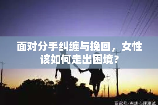面对分手纠缠与挽回，女性该如何走出困境？