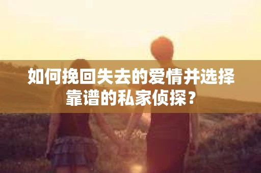 如何挽回失去的爱情并选择靠谱的私家侦探？