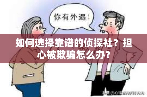 如何选择靠谱的侦探社？担心被欺骗怎么办？