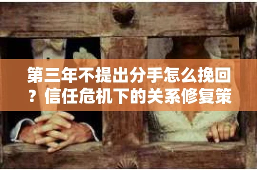 第三年不提出分手怎么挽回?信任危机下的关系修复策略 第三年不提出分手怎么挽回?信任危机下的关系修复策略