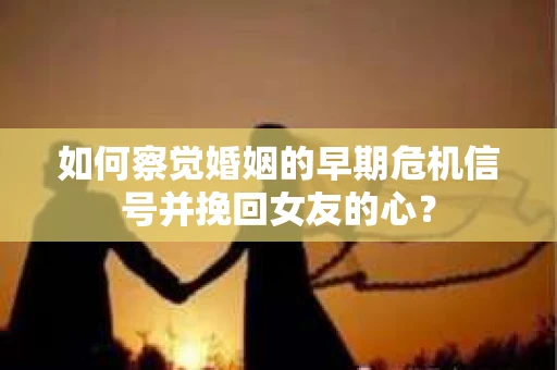 如何察觉婚姻的早期危机信号并挽回女友的心？
