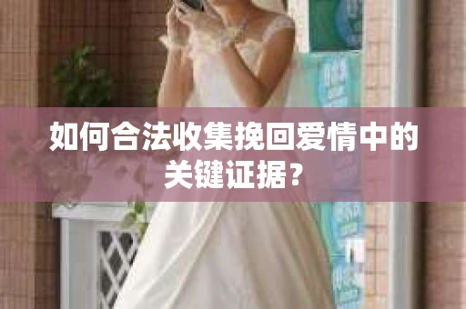 如何合法收集挽回爱情中的关键证据？