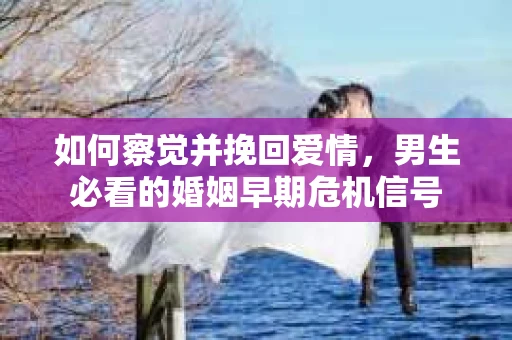 如何察觉并挽回爱情，男生必看的婚姻早期危机信号