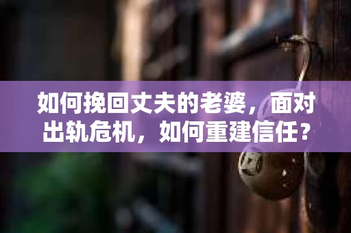 如何挽回丈夫的老婆，面对出轨危机，如何重建信任？