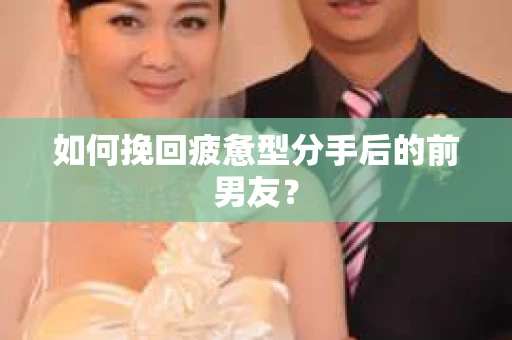 如何挽回疲惫型分手后的前男友? 如何挽回疲惫型分手后的前男友?