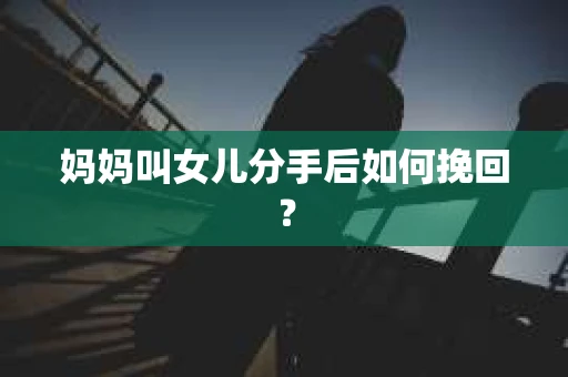 妈妈叫女儿分手后如何挽回？