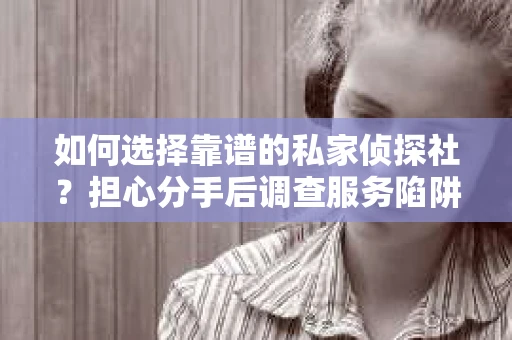 如何选择靠谱的私家侦探社？担心分手后调查服务陷阱怎么办？