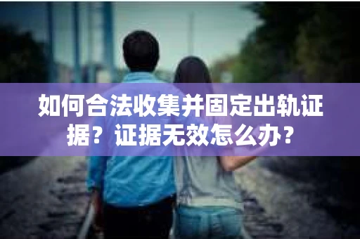 如何合法收集并固定出轨证据？证据无效怎么办？